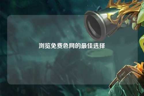 浏览免费色网的最佳选择