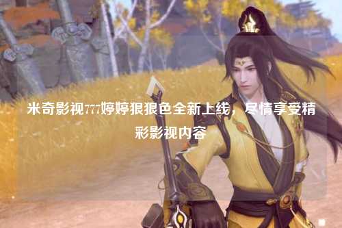 米奇影视777婷婷狠狠色全新上线，尽情享受精彩影视内容