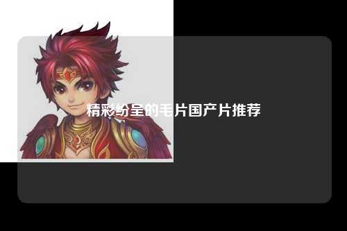 精彩纷呈的毛片国产片推荐