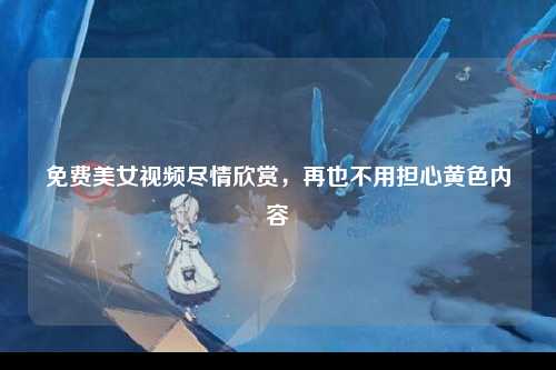 免费美女视频尽情欣赏，再也不用担心黄色内容