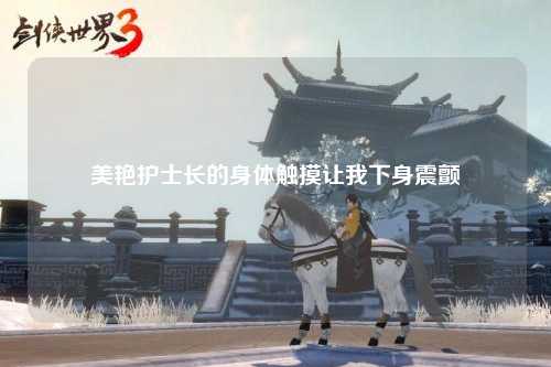 美艳护士长的身体触摸让我下身震颤