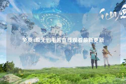 免费A级无码毛片在线观看最新更新