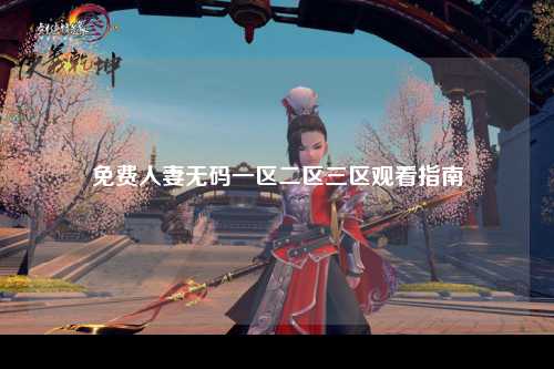 免费人妻无码一区二区三区观看指南