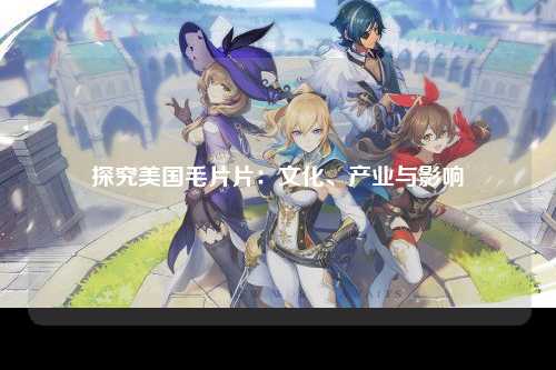探究美国毛片片：文化、产业与影响