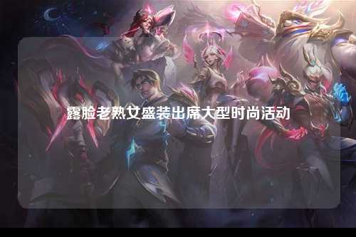 露脸老熟女盛装出席大型时尚活动