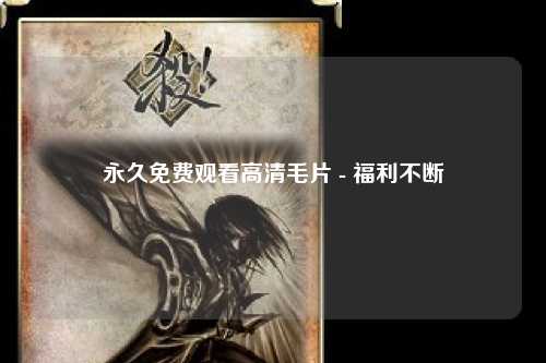 永久免费观看高清毛片 - 福利不断