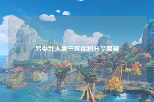 另类乱人妻三区福利分享盛宴