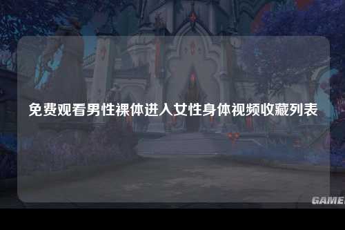免费观看男性裸体进入女性身体视频收藏列表