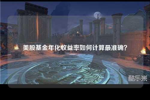 美股基金年化收益率如何计算最准确？