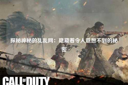 探秘神秘的乱乱网：隐藏着令人意想不到的秘密