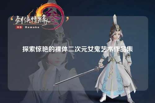 探索惊艳的裸体二次元女鬼艺术作品集