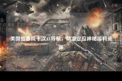 美国怡春院十次AV导航，精准定位神秘福利资源