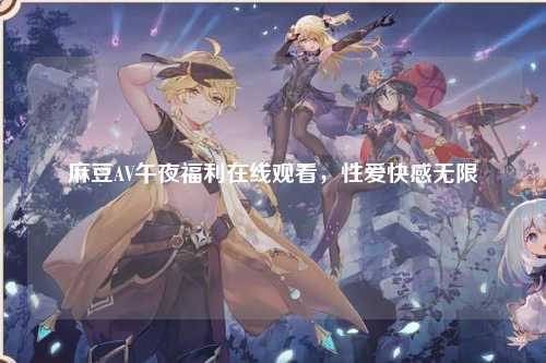 麻豆AV午夜福利在线观看，性爱快感无限