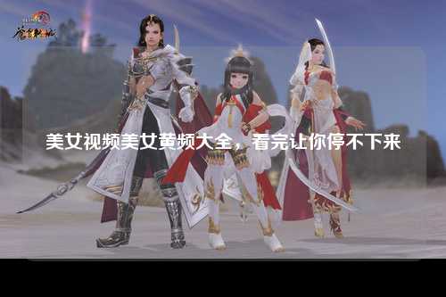 美女视频美女黄频大全，看完让你停不下来