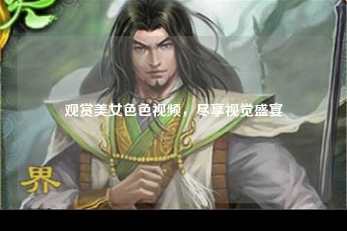 观赏美女色色视频，尽享视觉盛宴