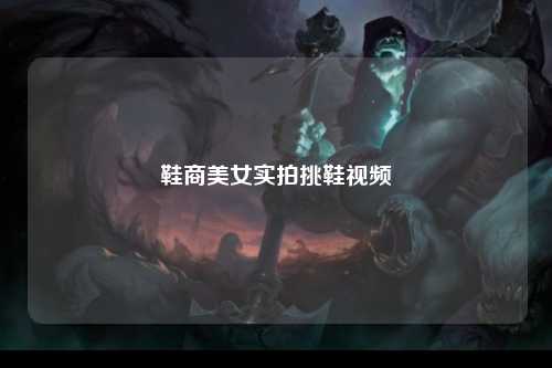 鞋商美女实拍挑鞋视频
