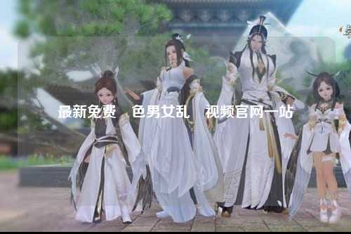 最新免费婬色男女乱婬视频官网一站
