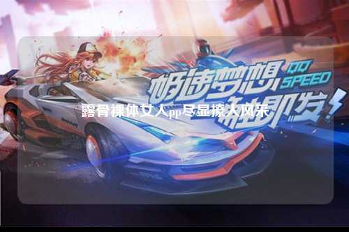 露骨裸体女人pp尽显撩人风采
