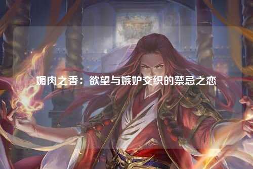 媚肉之香：欲望与嫉妒交织的禁忌之恋