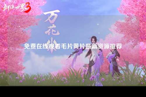免费在线观看毛片黄片最新资源推荐