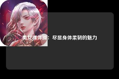 美女裸体操：尽显身体柔韧的魅力