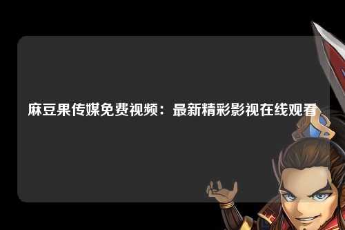 麻豆果传媒免费视频：最新精彩影视在线观看