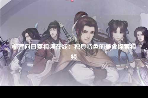 榴莲向日葵视频在线：独具特色的美食探索视频