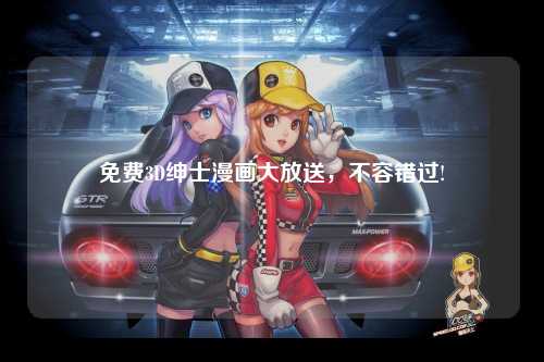 免费3D绅士漫画大放送，不容错过!