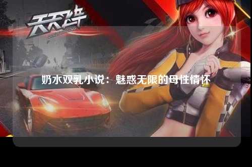奶水双乳小说：魅惑无限的母性情怀