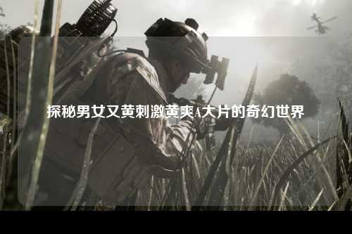 探秘男女又黄刺激黄爽A大片的奇幻世界
