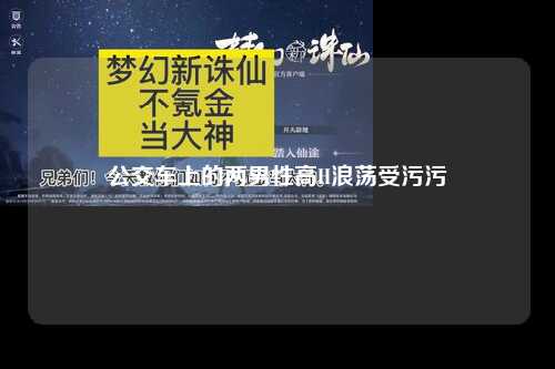 公交车上的两男性高H浪荡受污污