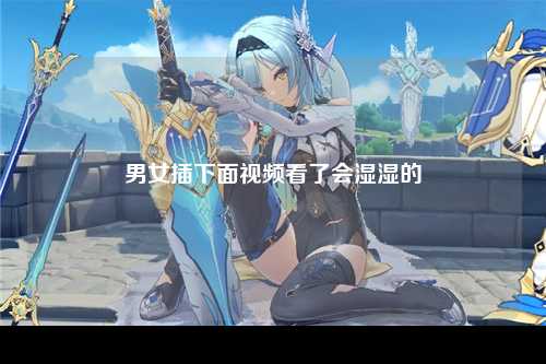 男女插下面视频看了会湿湿的