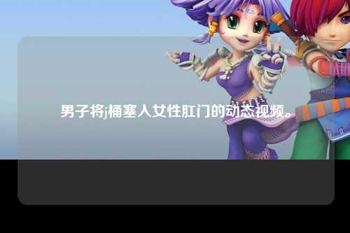 男子将j桶塞入女性肛门的动态视频。