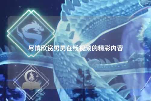 尽情欣赏男男在线视频的精彩内容